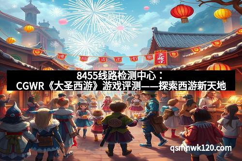 8455线路检测中心：CGWR《大圣西游》游戏评测——探索西游新天地